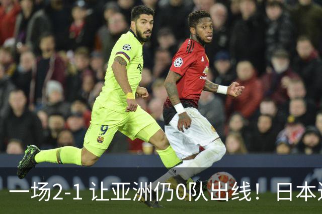 一场2-1 让亚洲仍0队出线！日本进退两难：放水不遇巴西 也要碰法国