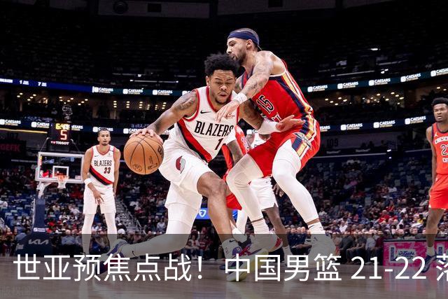 世亚预焦点战！中国男篮 21-22 落后日本首节，对手三分神准，外线防守漏洞暴露