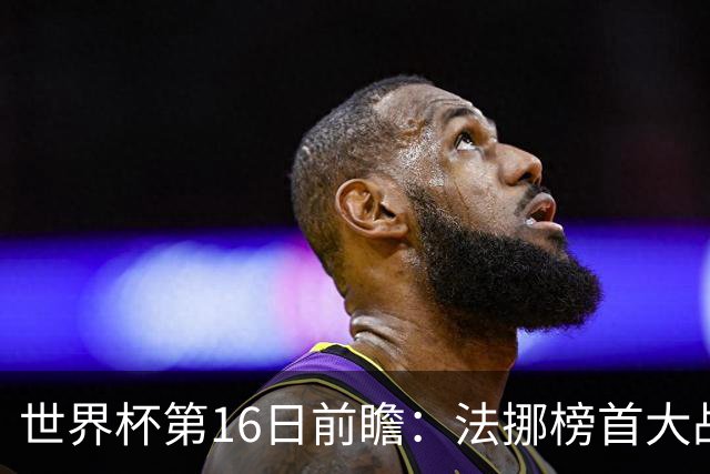 世界杯第16日前瞻：法挪榜首大战又见马宁身影 关注亚洲三队命运