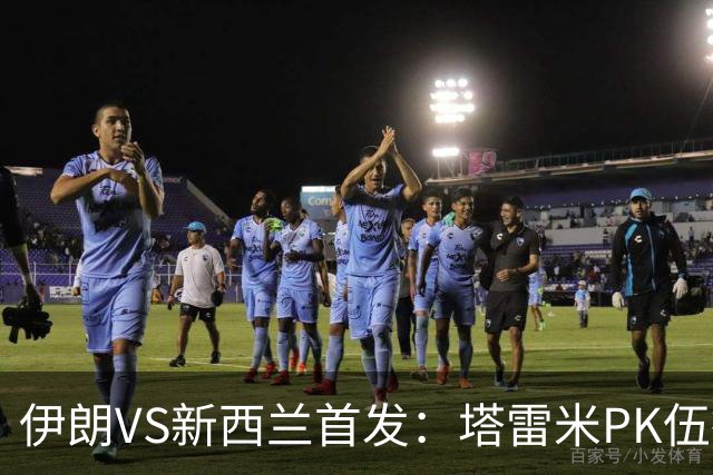 伊朗VS新西兰首发：塔雷米PK伍德 贾汉巴赫什替补席待命