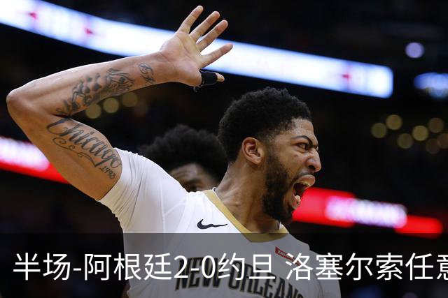 半场-阿根廷2-0约旦 洛塞尔索任意球破门劳塔罗点射+中楣