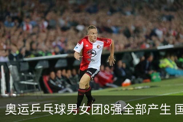 奥运乒乓球男女团8强全部产生 国乒男队将战韩国