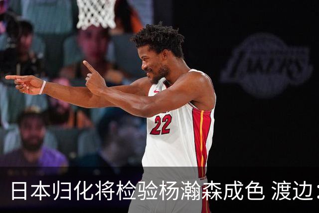 日本归化将检验杨瀚森成色 渡边：有实力击败中国男篮