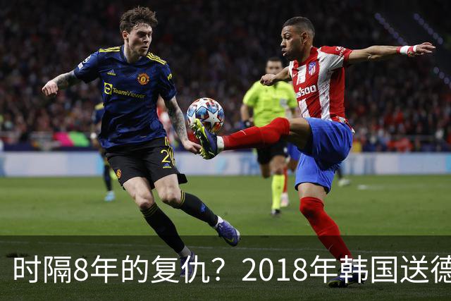 时隔8年的复仇？2018年韩国送德国出局 2026年战车还以暴击