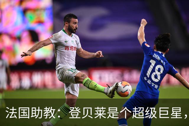法国助教：登贝莱是个超级巨星，德尚将在明天回到球队指挥训练