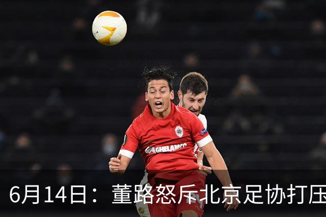 6月14日：董路怒斥北京足协打压，青训成绩为何无人问津？中国足球明明人才济济